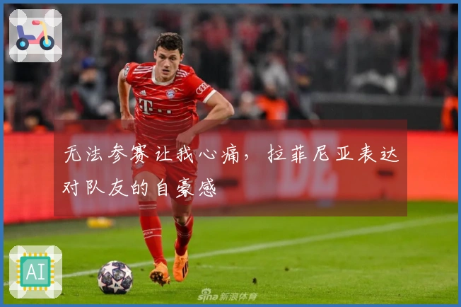 无法参赛让我心痛，拉菲尼亚表达对队友的自豪感