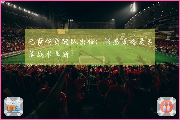 巴萨伤员随队出征：情感策略是否算战术革新？