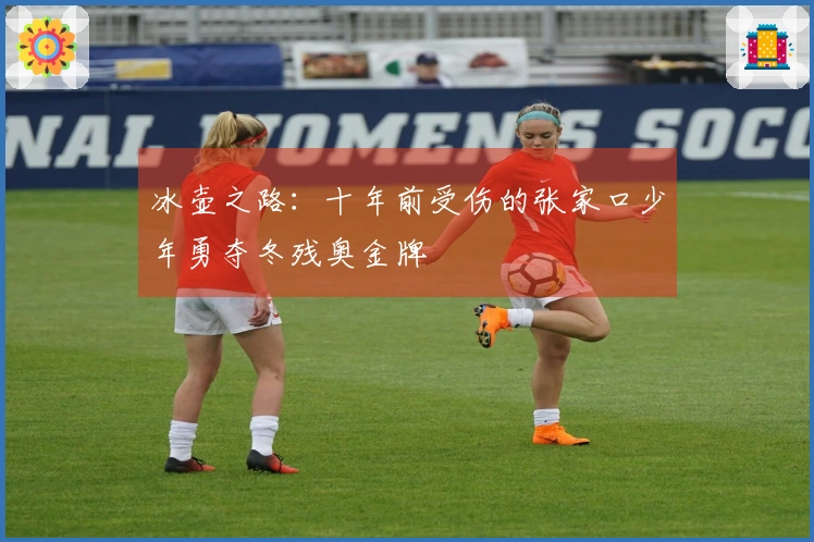 冰壶之路：十年前受伤的张家口少年勇夺冬残奥金牌