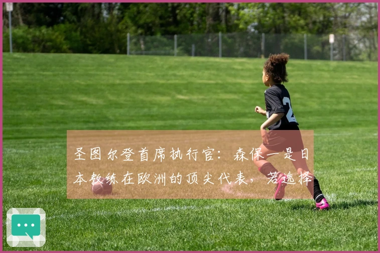 圣图尔登首席执行官：森保一是日本教练在欧洲的顶尖代表，若选择教练他将是优先考虑者