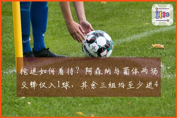 枪迷如何看待？阿森纳与葡体两场交锋仅入1球，其余三组均至少进4球