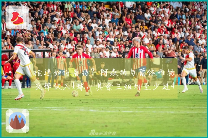 枪迷如何看待？阿森纳与葡体两场交锋仅入1球，其余三组均至少进4球