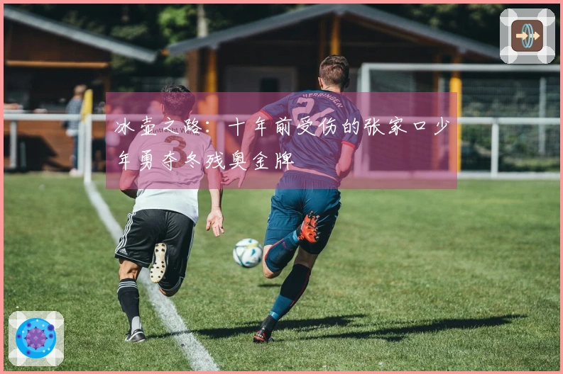 冰壶之路：十年前受伤的张家口少年勇夺冬残奥金牌