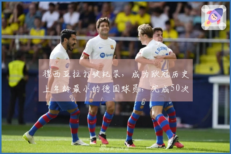 穆西亚拉打破纪录，成为欧冠历史上年龄最小的德国球员，完成50次出场