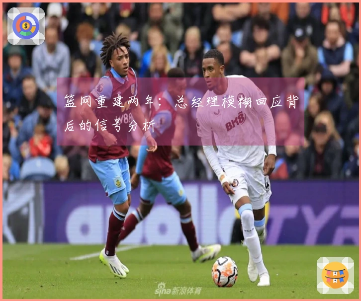 篮网重建两年：总经理模糊回应背后的信号分析