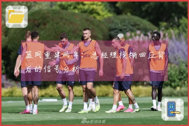 篮网重建两年：总经理模糊回应背后的信号分析