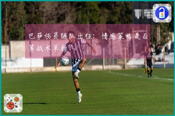 巴萨伤员随队出征：情感策略是否算战术革新？